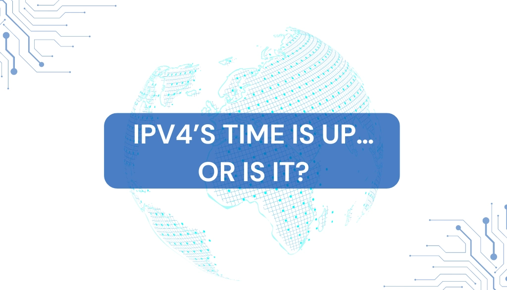 IPv4’s Time is Up… Or Is It